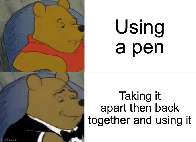 :D | Using a pen; Taking it apart then back together and using it | image tagged in memes,tuxedo winnie the pooh | made w/ Imgflip meme maker