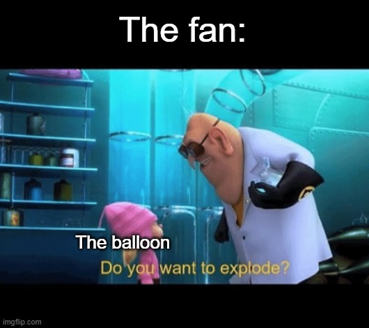 Do you want to explode | The fan: The balloon | image tagged in do you want to explode | made w/ Imgflip meme maker
