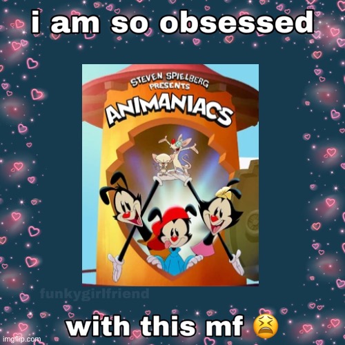 My recent obsession | image tagged in why am i so obsessed,animaniacs,fantic meme | made w/ Imgflip meme maker