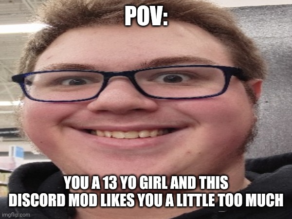 POV discord mod | POV:; YOU A 13 YO GIRL AND THIS DISCORD MOD LIKES YOU A LITTLE TOO MUCH | image tagged in discord moderator,funny,lol,discord | made w/ Imgflip meme maker