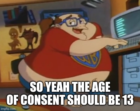 Animaniacs fat nerd | SO YEAH THE AGE OF CONSENT SHOULD BE 13 | image tagged in animaniacs fat nerd | made w/ Imgflip meme maker