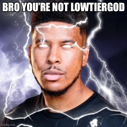 LowTierGod | BRO YOU’RE NOT LOWTIERGOD | image tagged in lowtiergod | made w/ Imgflip meme maker