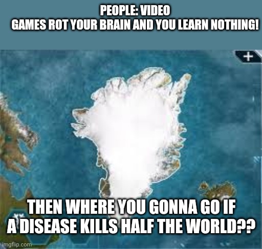 Plague Inc. taught me where to go. | PEOPLE: VIDEO GAMES ROT YOUR BRAIN AND YOU LEARN NOTHING! THEN WHERE YOU GONNA GO IF A DISEASE KILLS HALF THE WORLD?? | image tagged in plague inc greenland | made w/ Imgflip meme maker