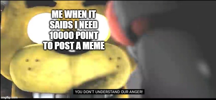 pls don't disprove | ME WHEN IT SAIDS I NEED 10000 POINT TO POST A MEME | image tagged in you don't understand our anger | made w/ Imgflip meme maker