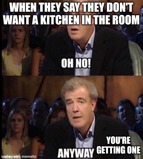 When they don't want a kitchen | WHEN THEY SAY THEY DON'T WANT A KITCHEN IN THE ROOM; YOU'RE GETTING ONE | image tagged in oh no anyway | made w/ Imgflip meme maker