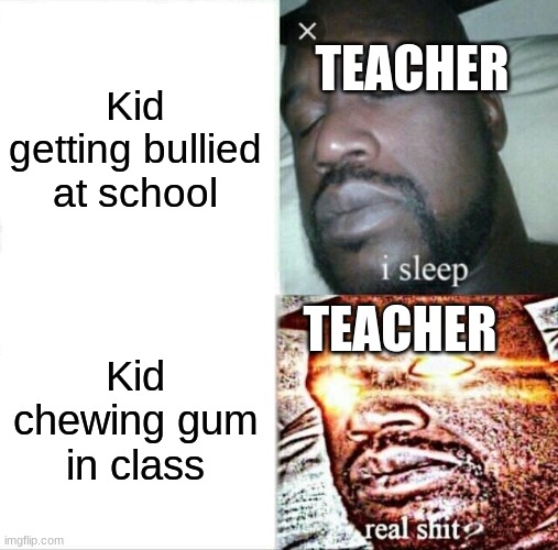 So True | TEACHER; Kid getting bullied at school; TEACHER; Kid chewing gum in class | image tagged in memes,sleeping shaq | made w/ Imgflip meme maker