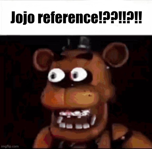 Shocked Freddy Fazbear | Jojo reference!??!!?!! | image tagged in shocked freddy fazbear | made w/ Imgflip meme maker