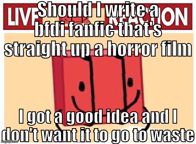 Live boky reaction | Should I write a bfdi fanfic that's straight up a horror film; I got a good idea and I don't want it to go to waste | image tagged in live boky reaction | made w/ Imgflip meme maker