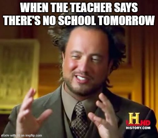 Ancient Aliens | WHEN THE TEACHER SAYS THERE'S NO SCHOOL TOMORROW | image tagged in memes,ancient aliens | made w/ Imgflip meme maker