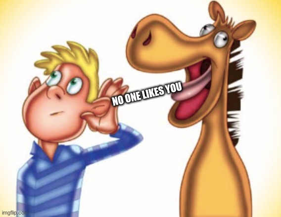 what | NO ONE LIKES YOU | image tagged in straight out of the horses mouth | made w/ Imgflip meme maker