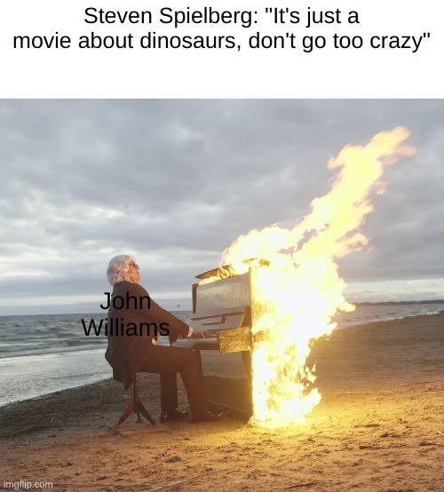 its beautiful... | Steven Spielberg: "It's just a movie about dinosaurs, don't go too crazy"; John Williams | image tagged in flaming piano | made w/ Imgflip meme maker