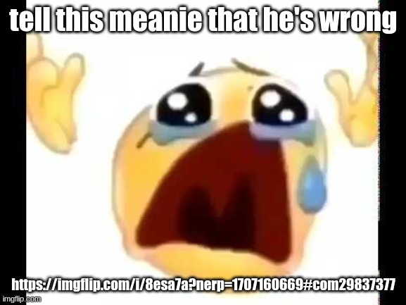 cursed crying emoji | tell this meanie that he's wrong; https://imgflip.com/i/8esa7a?nerp=1707160669#com29837377 | image tagged in cursed crying emoji | made w/ Imgflip meme maker