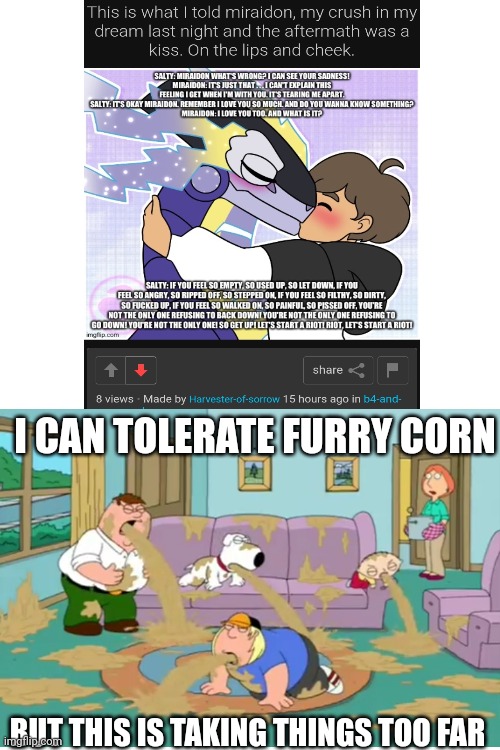Bruh why post that?? | I CAN TOLERATE FURRY CORN; BUT THIS IS TAKING THINGS TOO FAR | image tagged in wtf,cringe,funny,gross,eww | made w/ Imgflip meme maker