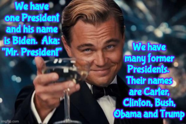 Former, As In, Not Current | We have one President and his name is Biden.  Aka: "Mr. President"; We have many former Presidents.  Their names are Carter, Clinton, Bush, Obama and Trump | image tagged in memes,leonardo dicaprio cheers,former president trump,ex president trump,trump unfit unqualified dangerous,lock him up | made w/ Imgflip meme maker