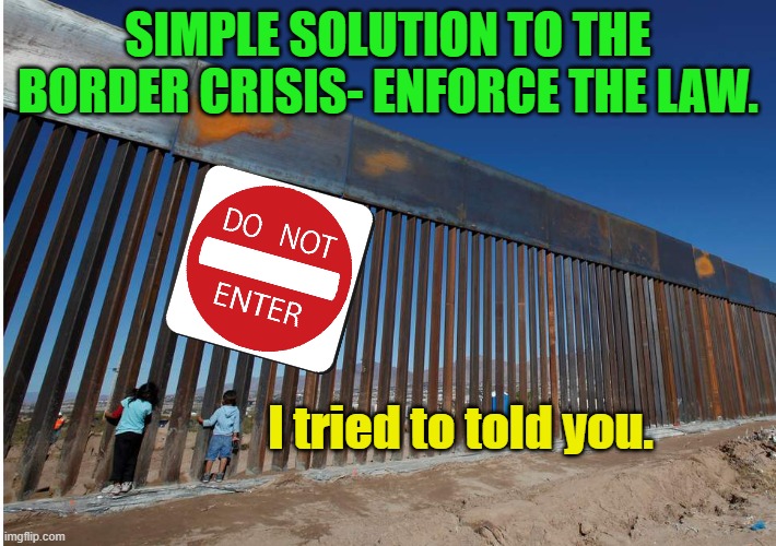 Law! Huh! What is it good for? Absolutely nuthin'! Say it again, y'all! Absolutely nuthin'! | SIMPLE SOLUTION TO THE BORDER CRISIS- ENFORCE THE LAW. I tried to told you. | image tagged in the usa - mexican border wall | made w/ Imgflip meme maker
