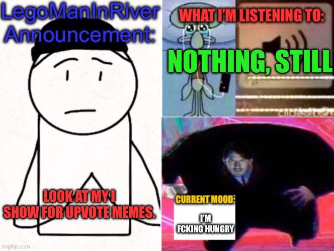 LegoManInRiver Announcement | NOTHING, STILL; LOOK AT MY I SHOW FOR UPVOTE MEMES. I’M FCKING HUNGRY | image tagged in legomaninriver announcement | made w/ Imgflip meme maker