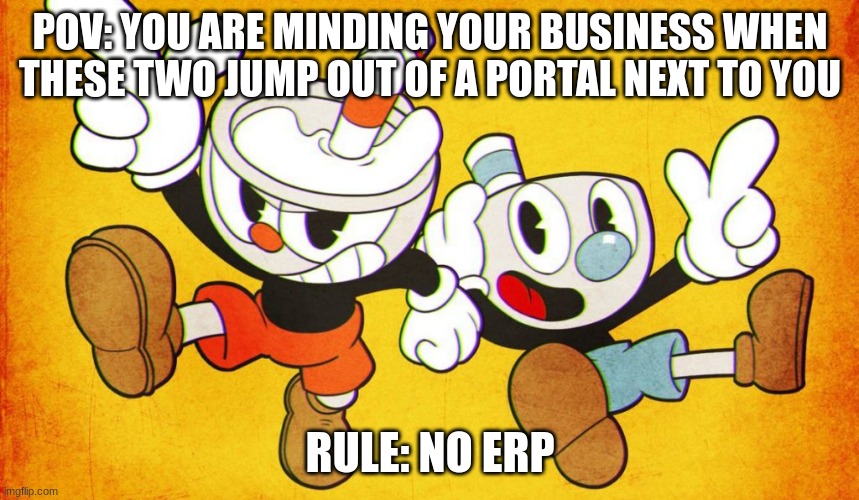 Cuphead and Mugman | POV: YOU ARE MINDING YOUR BUSINESS WHEN THESE TWO JUMP OUT OF A PORTAL NEXT TO YOU; RULE: NO ERP | image tagged in cuphead,mugman,rp | made w/ Imgflip meme maker