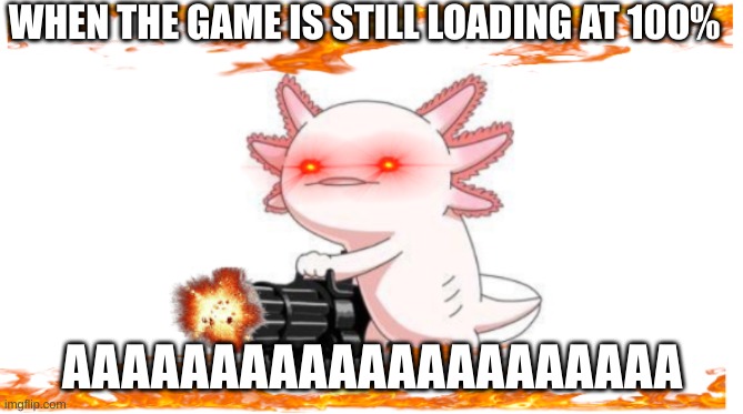 GAME LOADING | WHEN THE GAME IS STILL LOADING AT 100%; AAAAAAAAAAAAAAAAAAAAA | image tagged in axolotl,gun | made w/ Imgflip meme maker