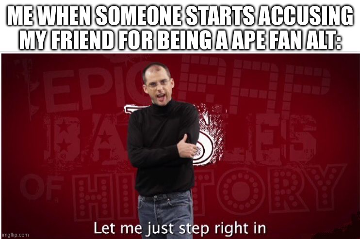 steve jobs let me step | ME WHEN SOMEONE STARTS ACCUSING MY FRIEND FOR BEING A APE FAN ALT: | image tagged in steve jobs let me step | made w/ Imgflip meme maker