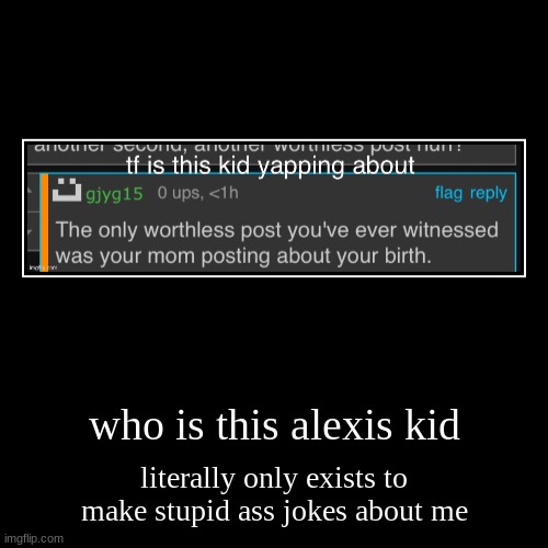 who is this alexis kid | literally only exists to make stupid ass jokes about me | image tagged in funny,demotivationals | made w/ Imgflip demotivational maker