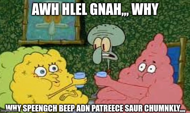 o helm gnaw,,,, not sponch burp and pateet,,, | AWH HLEL GNAH,,, WHY; WHY SPEENGCH BEEP ADN PATREECE SAUR CHUMNKLY,,,, | image tagged in spunch bop,helm gnaw | made w/ Imgflip meme maker