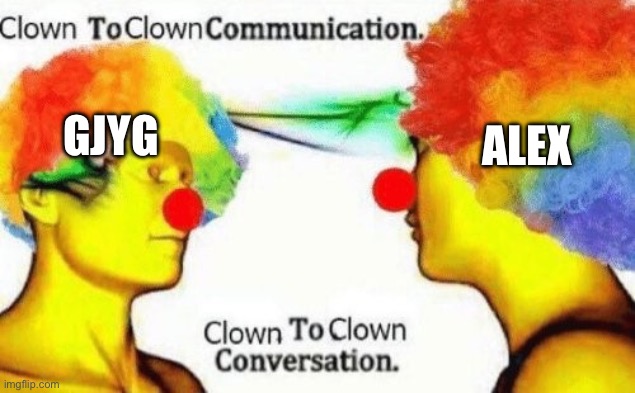 Clown to clown conversation | ALEX; GJYG | image tagged in clown to clown conversation | made w/ Imgflip meme maker