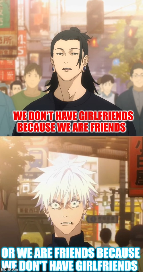Idk | WE DON'T HAVE GIRLFRIENDS BECAUSE WE ARE FRIENDS; OR WE ARE FRIENDS BECAUSE WE DON'T HAVE GIRLFRIENDS | image tagged in memes,sad,mr-binod,front page plz,anime | made w/ Imgflip meme maker