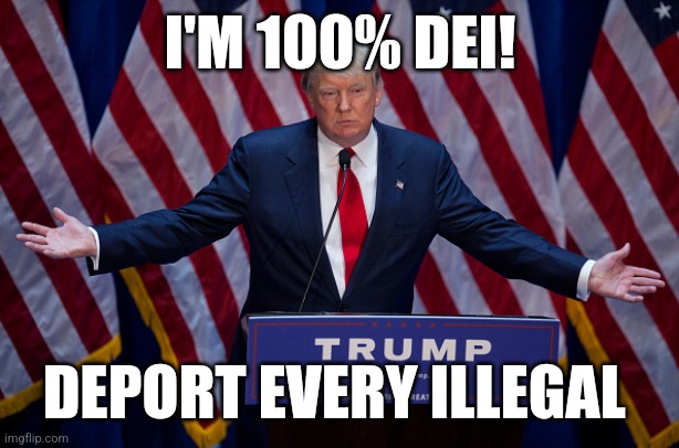 Donald Trump | I'M 100% DEI! DEPORT EVERY ILLEGAL | image tagged in donald trump | made w/ Imgflip meme maker
