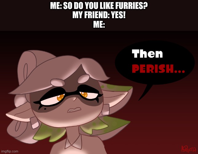 Then Perish | ME: SO DO YOU LIKE FURRIES?
MY FRIEND: YES!
ME: | image tagged in then perish | made w/ Imgflip meme maker