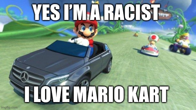 mario kart 8 | YES I’M A RACIST; I LOVE MARIO KART | image tagged in mario kart 8 | made w/ Imgflip meme maker