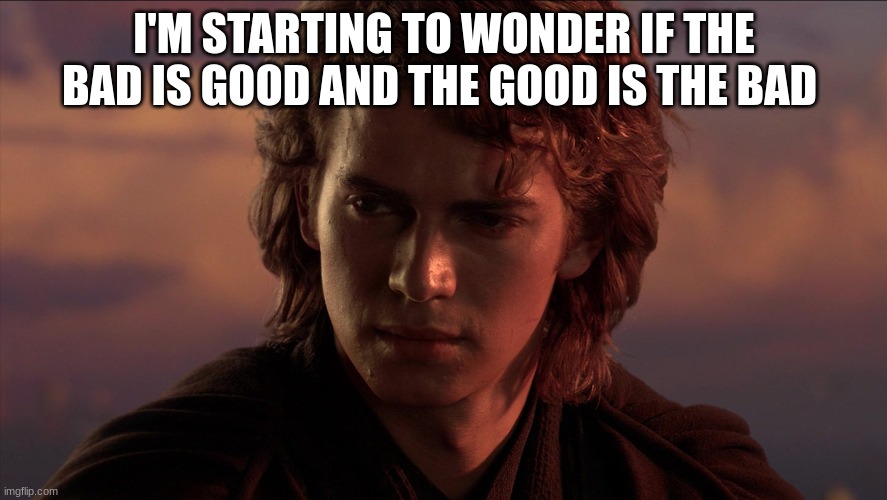 I'M STARTING TO WONDER IF THE BAD IS GOOD AND THE GOOD IS THE BAD | made w/ Imgflip meme maker