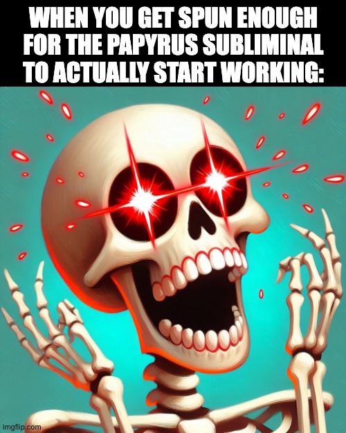 WHEN YOU GET SPUN ENOUGH FOR THE PAPYRUS SUBLIMINAL TO ACTUALLY START WORKING: | made w/ Imgflip meme maker