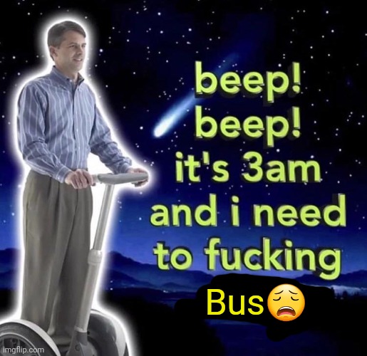 beep beep it's 3 am | Bus😩 | image tagged in beep beep it's 3 am | made w/ Imgflip meme maker