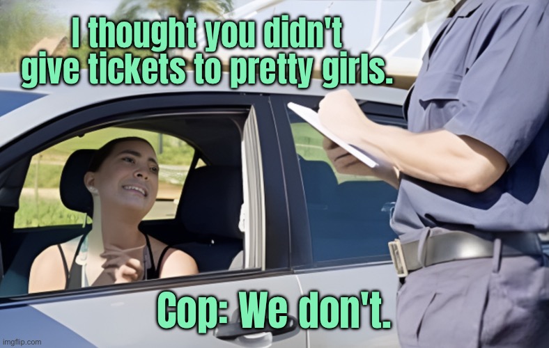 Speeding ticket | I thought you didn't give tickets to pretty girls. Cop: We don't. | image tagged in traffic cop,girl,speeding,do not ticket,pretty girls,we do not | made w/ Imgflip meme maker
