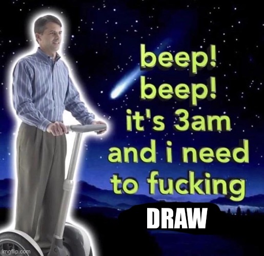 beep beep it's 3 am | DRAW | image tagged in beep beep it's 3 am | made w/ Imgflip meme maker