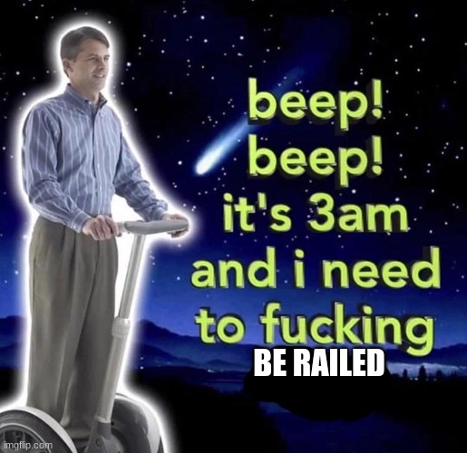 beep beep it's 3 am | BE RAILED | image tagged in beep beep it's 3 am | made w/ Imgflip meme maker