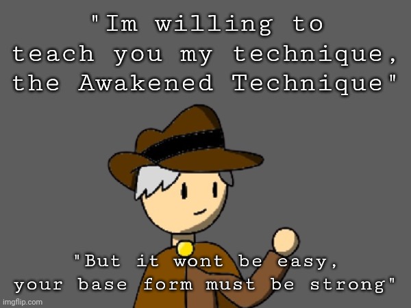 Traveler: This technique amplifies your power, speed and everything else, but once the effect finishes you'll lose your energy | "Im willing to teach you my technique, the Awakened Technique"; "But it wont be easy, your base form must be strong" | made w/ Imgflip meme maker