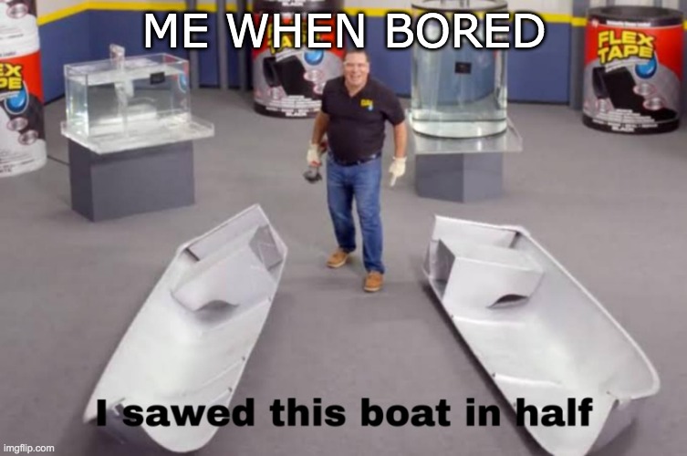 I sawed this boat in half | ME WHEN BORED | image tagged in i sawed this boat in half | made w/ Imgflip meme maker