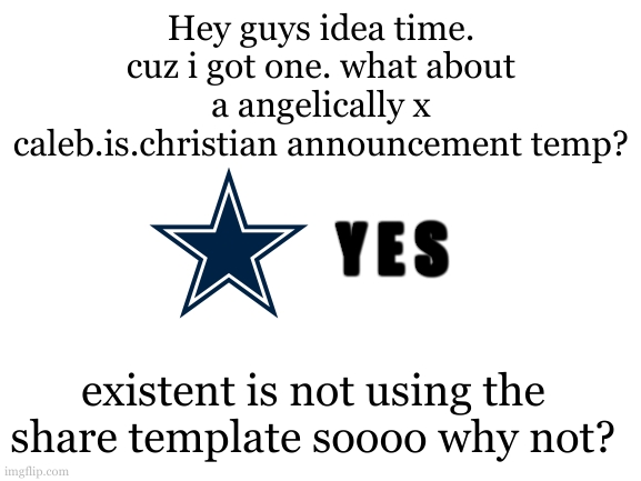 i mean y not? | Hey guys idea time.
cuz i got one. what about a angelically x caleb.is.christian announcement temp? Y E S; existent is not using the share template soooo why not? | image tagged in blank white template,caleb | made w/ Imgflip meme maker