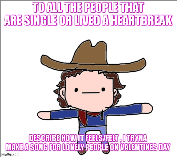 im just so bored rn im on the edge of depression , living everyday the same day | TO ALL THE PEOPLE THAT ARE SINGLE OR LIVED A HEARTBREAK; DESCRIBE HOW IT FEELS/FELT , I TRYNA MAKE A SONG FOR LONELY PEOPLE ON VALENTINES DAY | image tagged in supercat's little announcement | made w/ Imgflip meme maker