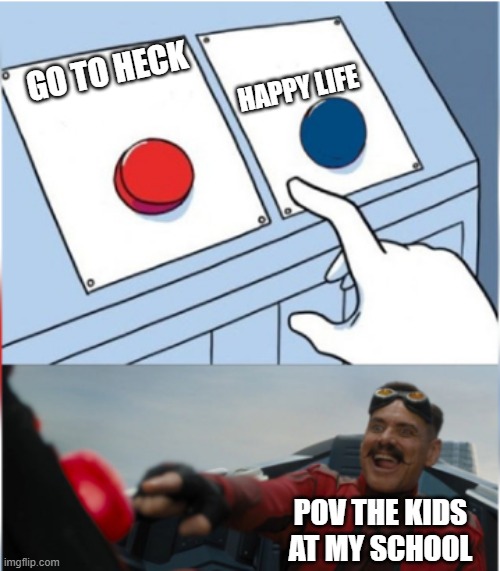 Robotnik Pressing Red Button | HAPPY LIFE; GO TO HECK; POV THE KIDS AT MY SCHOOL | image tagged in robotnik pressing red button | made w/ Imgflip meme maker
