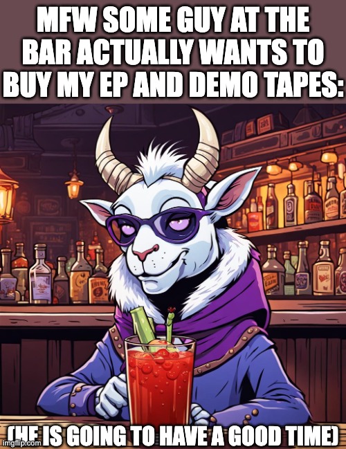 MFW SOME GUY AT THE BAR ACTUALLY WANTS TO BUY MY EP AND DEMO TAPES:; (HE IS GOING TO HAVE A GOOD TIME) | image tagged in undertale,boss monster,goat,caprine,music,bar | made w/ Imgflip meme maker