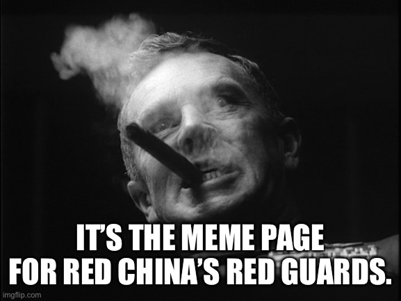 General Ripper (Dr. Strangelove) | IT’S THE MEME PAGE FOR RED CHINA’S RED GUARDS. | image tagged in general ripper dr strangelove | made w/ Imgflip meme maker