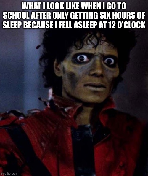 Zombie Michael Jackson | WHAT I LOOK LIKE WHEN I GO TO SCHOOL AFTER ONLY GETTING SIX HOURS OF SLEEP BECAUSE I FELL ASLEEP AT 12 O’CLOCK | image tagged in zombie michael jackson | made w/ Imgflip meme maker