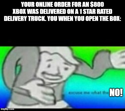 broken xbox | YOUR ONLINE ORDER FOR AN $800 XBOX WAS DELIVERED ON A 1 STAR RATED DELIVERY TRUCK. YOU WHEN YOU OPEN THE BOX:; NO! | image tagged in gaming | made w/ Imgflip meme maker