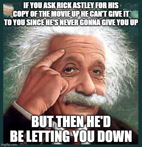 THE ASTLEY PARADOX | IF YOU ASK RICK ASTLEY FOR HIS COPY OF THE MOVIE UP HE CAN'T GIVE IT TO YOU SINCE HE'S NEVER GONNA GIVE YOU UP; BUT THEN HE'D BE LETTING YOU DOWN | image tagged in einstein,rickroll,rickrolling,rickrolled | made w/ Imgflip meme maker