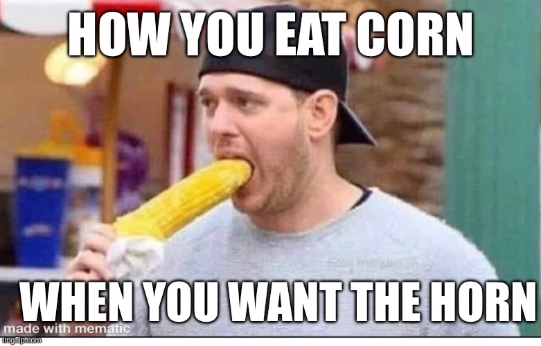Corn | HOW YOU EAT CORN; WHEN YOU WANT THE HORN | image tagged in corn,horny | made w/ Imgflip meme maker