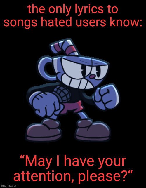 cuphead | the only lyrics to songs hated users know:; “May I have your attention, please?“ | image tagged in cuphead | made w/ Imgflip meme maker