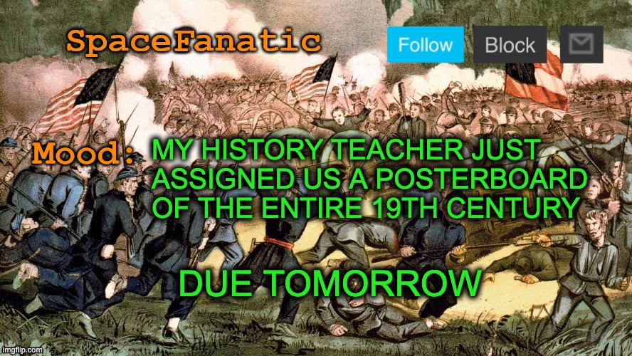 SpaceFanatic’s Civil War Announcement Template | MY HISTORY TEACHER JUST ASSIGNED US A POSTERBOARD OF THE ENTIRE 19TH CENTURY; DUE TOMORROW | image tagged in spacefanatic s civil war announcement template | made w/ Imgflip meme maker