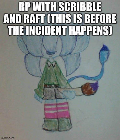 Poor Raft, always stuck smiling lol | RP WITH SCRIBBLE AND RAFT (THIS IS BEFORE THE INCIDENT HAPPENS) | image tagged in scribble | made w/ Imgflip meme maker